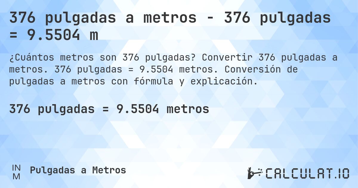 376 pulgadas a metros - 376 pulgadas = 9.5504 m. Convertir 376 pulgadas a metros. 376 pulgadas = 9.5504 metros. Conversión de pulgadas a metros con fórmula y explicación.