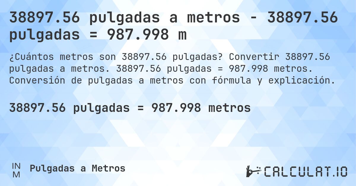 38897.56 pulgadas a metros - 38897.56 pulgadas = 987.998 m. Convertir 38897.56 pulgadas a metros. 38897.56 pulgadas = 987.998 metros. Conversión de pulgadas a metros con fórmula y explicación.