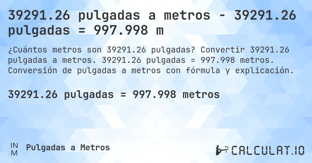 39291.26 pulgadas a metros - 39291.26 pulgadas = 997.998 m. Convertir 39291.26 pulgadas a metros. 39291.26 pulgadas = 997.998 metros. Conversión de pulgadas a metros con fórmula y explicación.