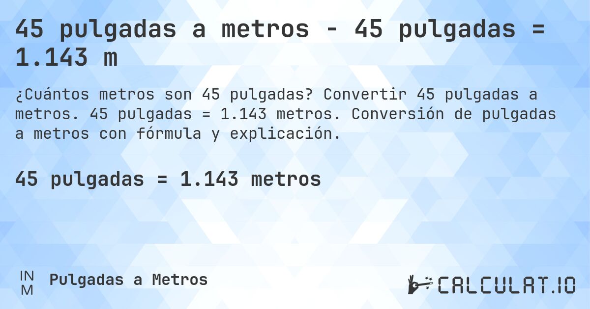 45 pulgadas a metros - 45 pulgadas = 1.143 m. Convertir 45 pulgadas a metros. 45 pulgadas = 1.143 metros. Conversión de pulgadas a metros con fórmula y explicación.