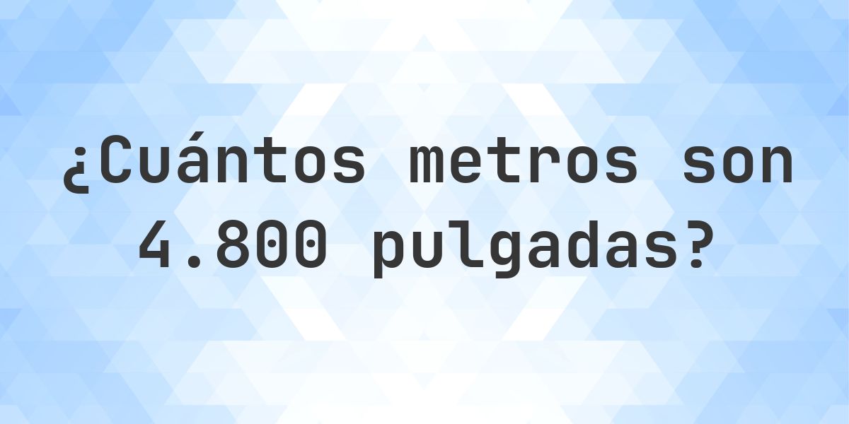 4800 pulgadas a metros - 4800 pulgadas = 121.92 m - Calculatio