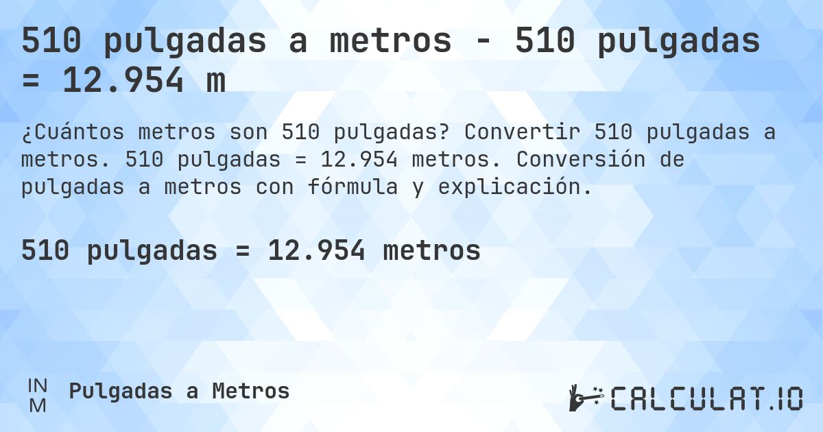 510 pulgadas a metros - 510 pulgadas = 12.954 m. Convertir 510 pulgadas a metros. 510 pulgadas = 12.954 metros. Conversión de pulgadas a metros con fórmula y explicación.
