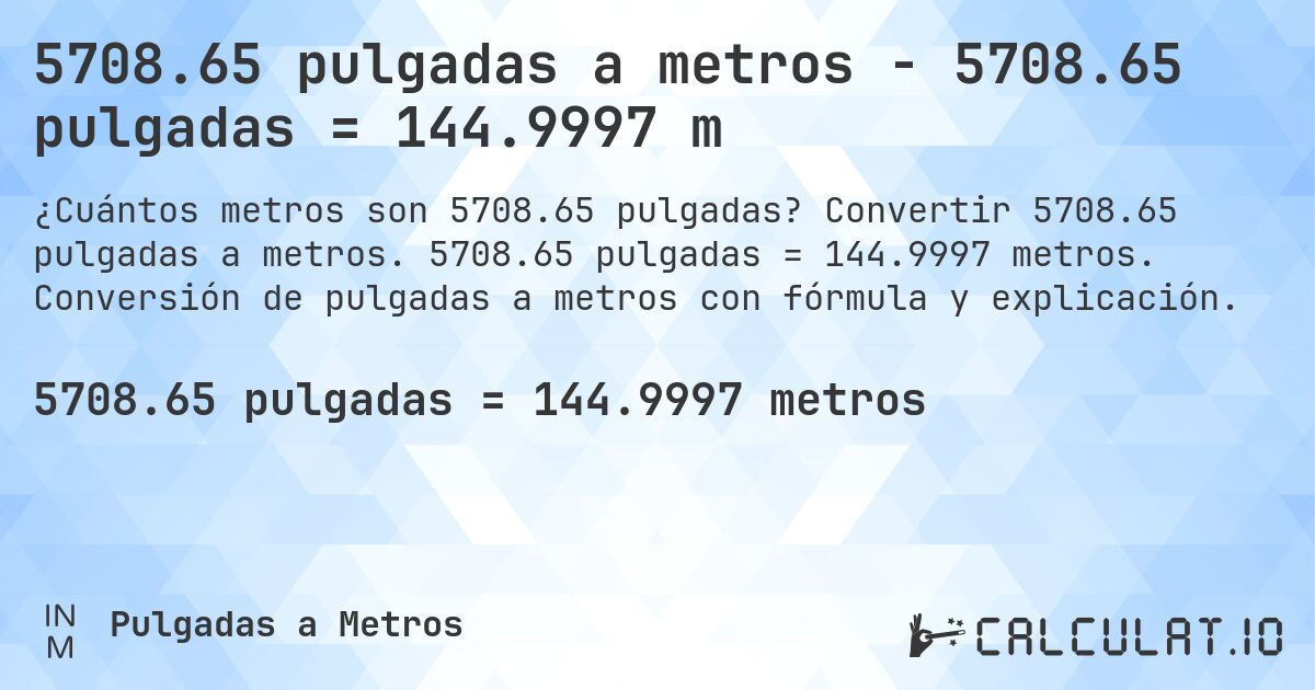 5708.65 pulgadas a metros - 5708.65 pulgadas = 144.9997 m. Convertir 5708.65 pulgadas a metros. 5708.65 pulgadas = 144.9997 metros. Conversión de pulgadas a metros con fórmula y explicación.