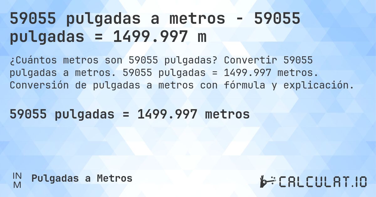 59055 pulgadas a metros - 59055 pulgadas = 1499.997 m. Convertir 59055 pulgadas a metros. 59055 pulgadas = 1499.997 metros. Conversión de pulgadas a metros con fórmula y explicación.
