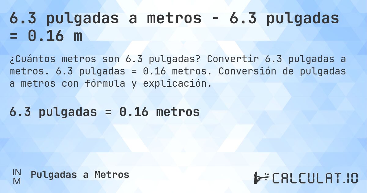6.3 pulgadas a metros - 6.3 pulgadas = 0.16 m. Convertir 6.3 pulgadas a metros. 6.3 pulgadas = 0.16 metros. Conversión de pulgadas a metros con fórmula y explicación.