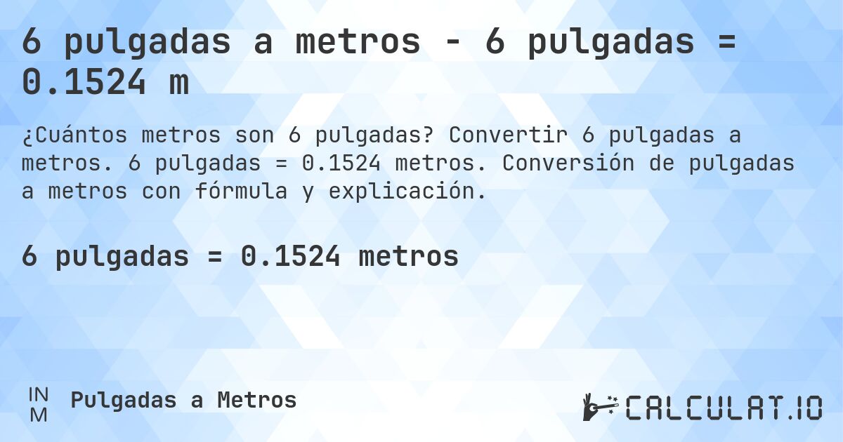 6 pulgadas a metros - 6 pulgadas = 0.1524 m. Convertir 6 pulgadas a metros. 6 pulgadas = 0.1524 metros. Conversión de pulgadas a metros con fórmula y explicación.