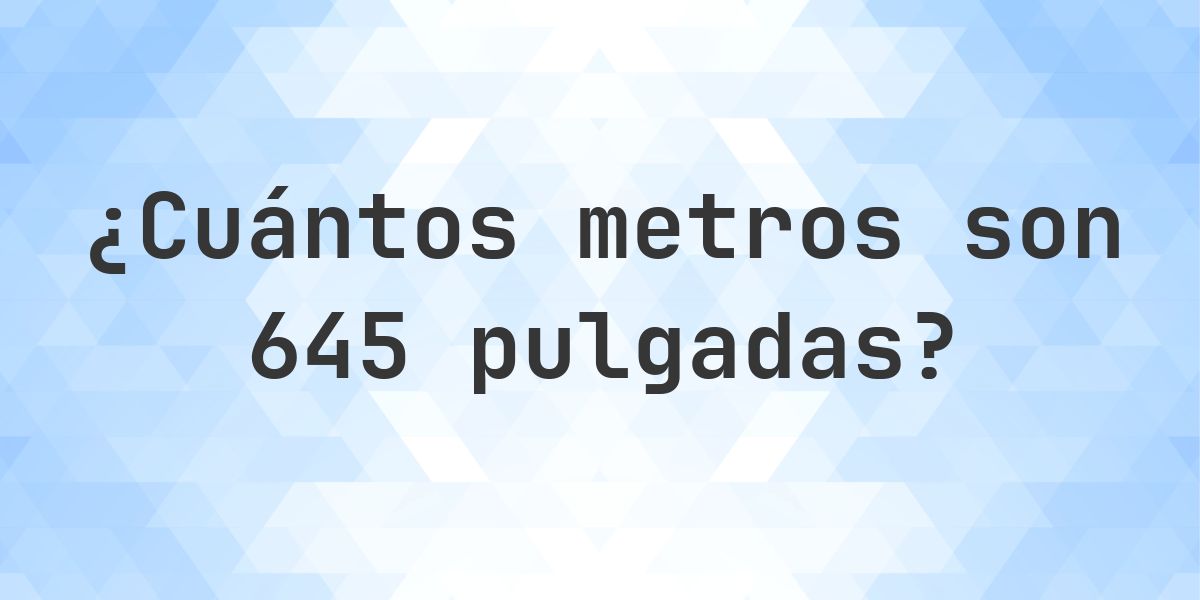 645 pulgadas a metros - 645 pulgadas = 16.383 m - Calculatio