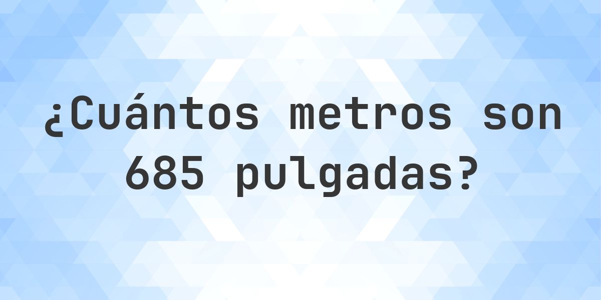 685 pulgadas a metros - 685 pulgadas = 17.399 m - Calculatio