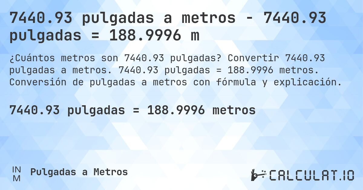 7440.93 pulgadas a metros - 7440.93 pulgadas = 188.9996 m. Convertir 7440.93 pulgadas a metros. 7440.93 pulgadas = 188.9996 metros. Conversión de pulgadas a metros con fórmula y explicación.