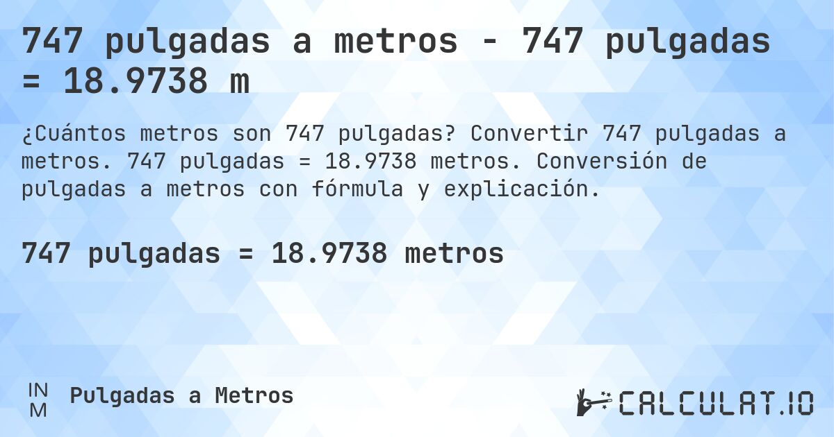 747 pulgadas a metros - 747 pulgadas = 18.9738 m. Convertir 747 pulgadas a metros. 747 pulgadas = 18.9738 metros. Conversión de pulgadas a metros con fórmula y explicación.