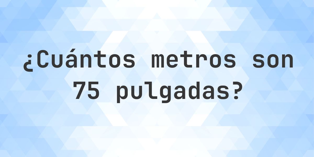 75 pulgadas a metros - 75 pulgadas = 1.905 m - Calculatio