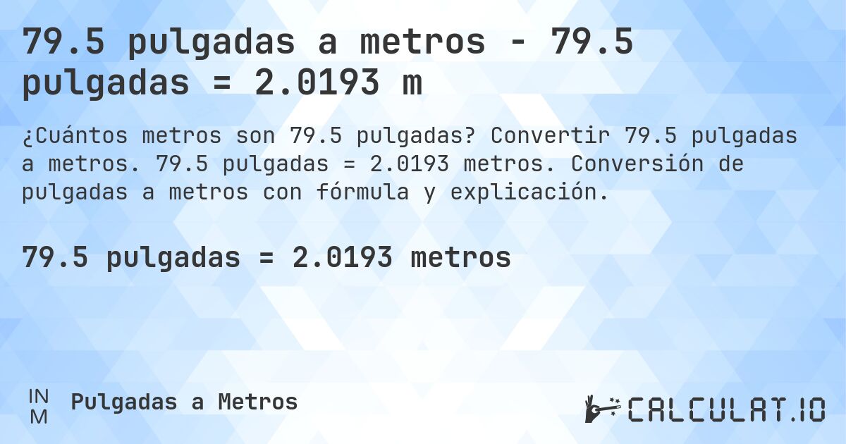 79.5 pulgadas a metros - 79.5 pulgadas = 2.0193 m. Convertir 79.5 pulgadas a metros. 79.5 pulgadas = 2.0193 metros. Conversión de pulgadas a metros con fórmula y explicación.