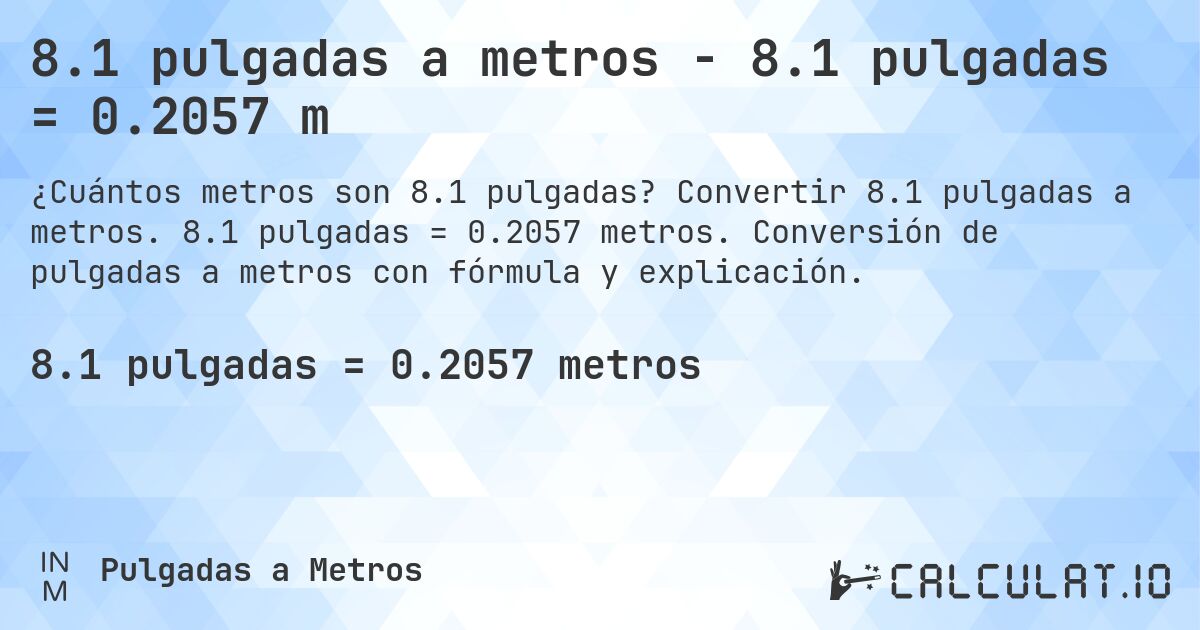 8.1 pulgadas a metros - 8.1 pulgadas = 0.2057 m. Convertir 8.1 pulgadas a metros. 8.1 pulgadas = 0.2057 metros. Conversión de pulgadas a metros con fórmula y explicación.