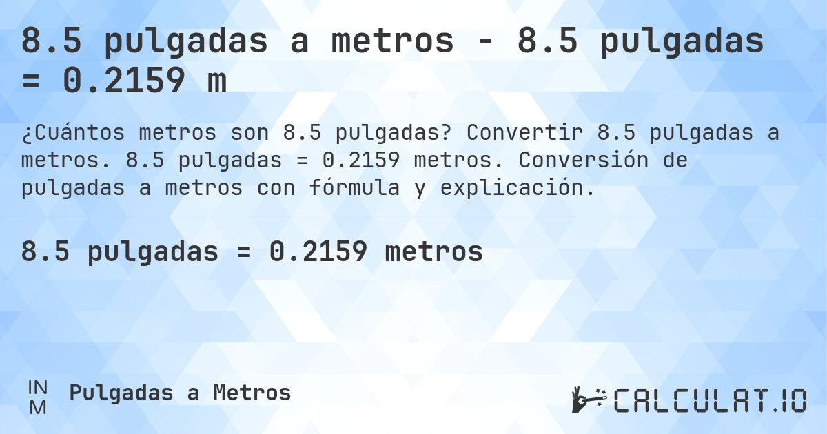 8.5 pulgadas a metros - 8.5 pulgadas = 0.2159 m. Convertir 8.5 pulgadas a metros. 8.5 pulgadas = 0.2159 metros. Conversión de pulgadas a metros con fórmula y explicación.