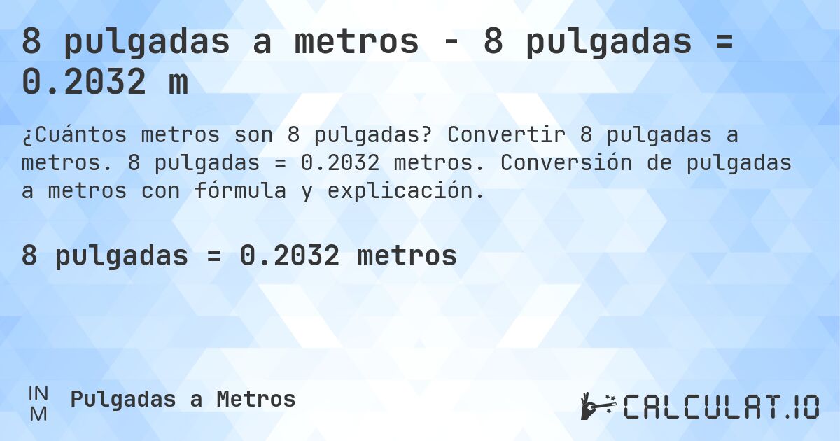 8 pulgadas a metros - 8 pulgadas = 0.2032 m. Convertir 8 pulgadas a metros. 8 pulgadas = 0.2032 metros. Conversión de pulgadas a metros con fórmula y explicación.