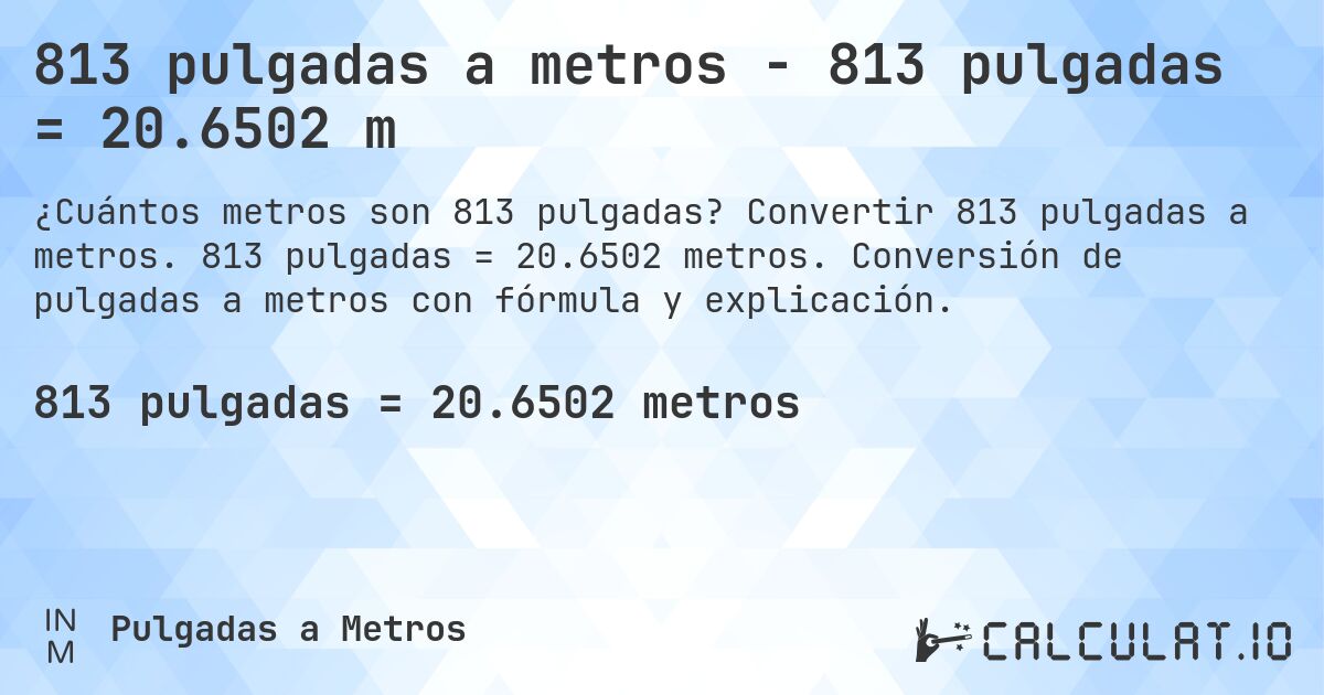813 pulgadas a metros - 813 pulgadas = 20.6502 m. Convertir 813 pulgadas a metros. 813 pulgadas = 20.6502 metros. Conversión de pulgadas a metros con fórmula y explicación.