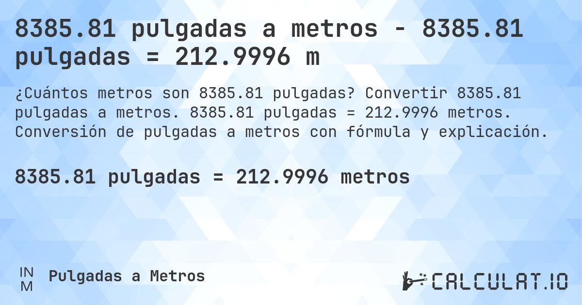 8385.81 pulgadas a metros - 8385.81 pulgadas = 212.9996 m. Convertir 8385.81 pulgadas a metros. 8385.81 pulgadas = 212.9996 metros. Conversión de pulgadas a metros con fórmula y explicación.