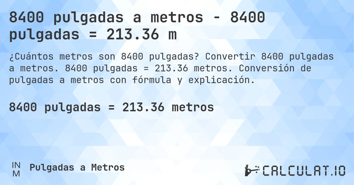 8400 pulgadas a metros - 8400 pulgadas = 213.36 m. Convertir 8400 pulgadas a metros. 8400 pulgadas = 213.36 metros. Conversión de pulgadas a metros con fórmula y explicación.