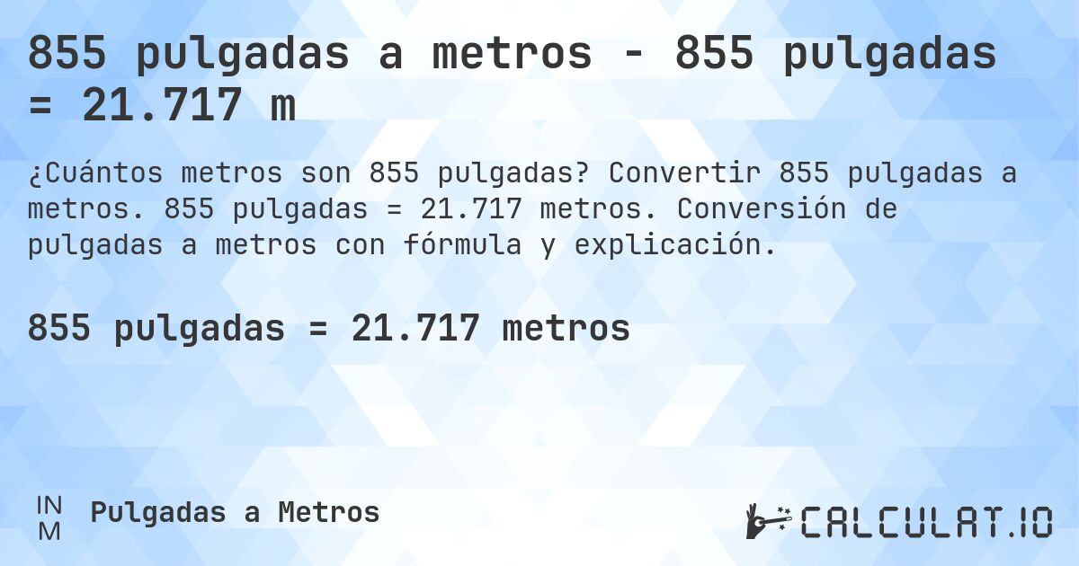 855 pulgadas a metros - 855 pulgadas = 21.717 m. Convertir 855 pulgadas a metros. 855 pulgadas = 21.717 metros. Conversión de pulgadas a metros con fórmula y explicación.