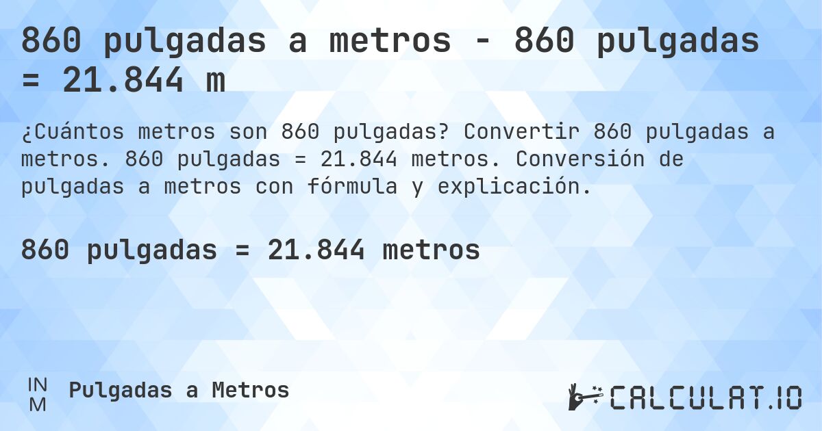 860 pulgadas a metros - 860 pulgadas = 21.844 m. Convertir 860 pulgadas a metros. 860 pulgadas = 21.844 metros. Conversión de pulgadas a metros con fórmula y explicación.