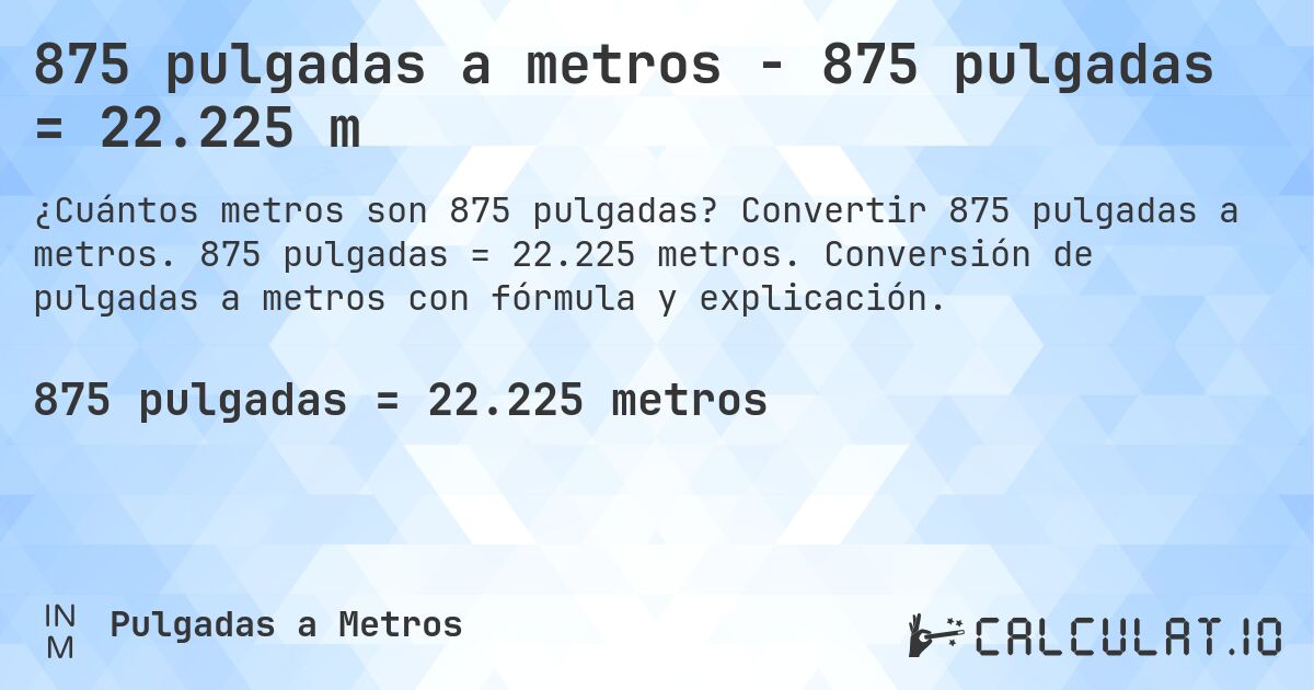 875 pulgadas a metros - 875 pulgadas = 22.225 m. Convertir 875 pulgadas a metros. 875 pulgadas = 22.225 metros. Conversión de pulgadas a metros con fórmula y explicación.