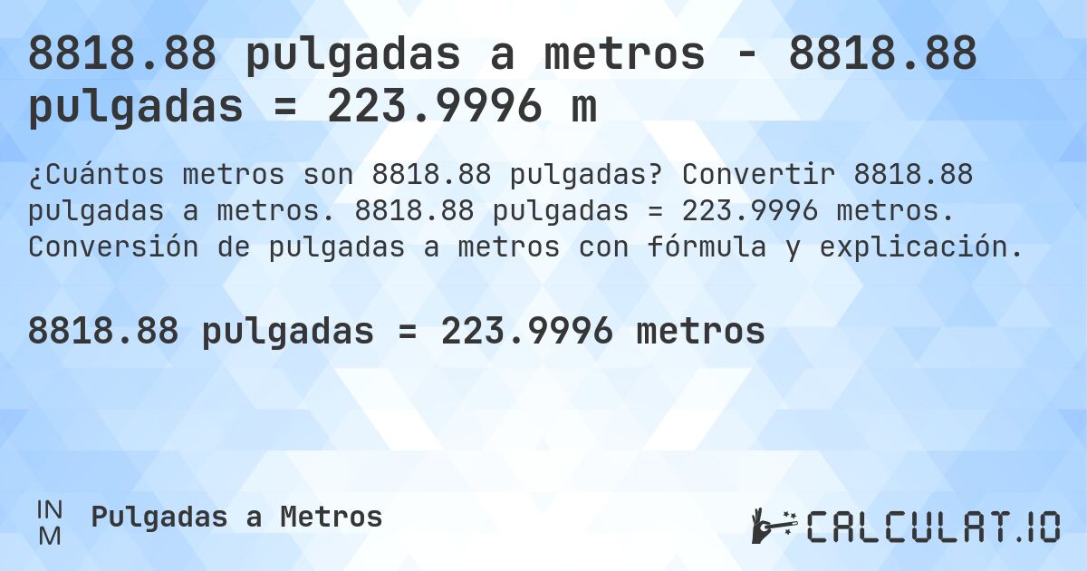 8818.88 pulgadas a metros - 8818.88 pulgadas = 223.9996 m. Convertir 8818.88 pulgadas a metros. 8818.88 pulgadas = 223.9996 metros. Conversión de pulgadas a metros con fórmula y explicación.