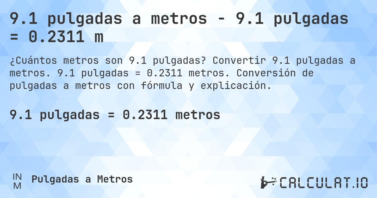 9.1 pulgadas a metros - 9.1 pulgadas = 0.2311 m. Convertir 9.1 pulgadas a metros. 9.1 pulgadas = 0.2311 metros. Conversión de pulgadas a metros con fórmula y explicación.