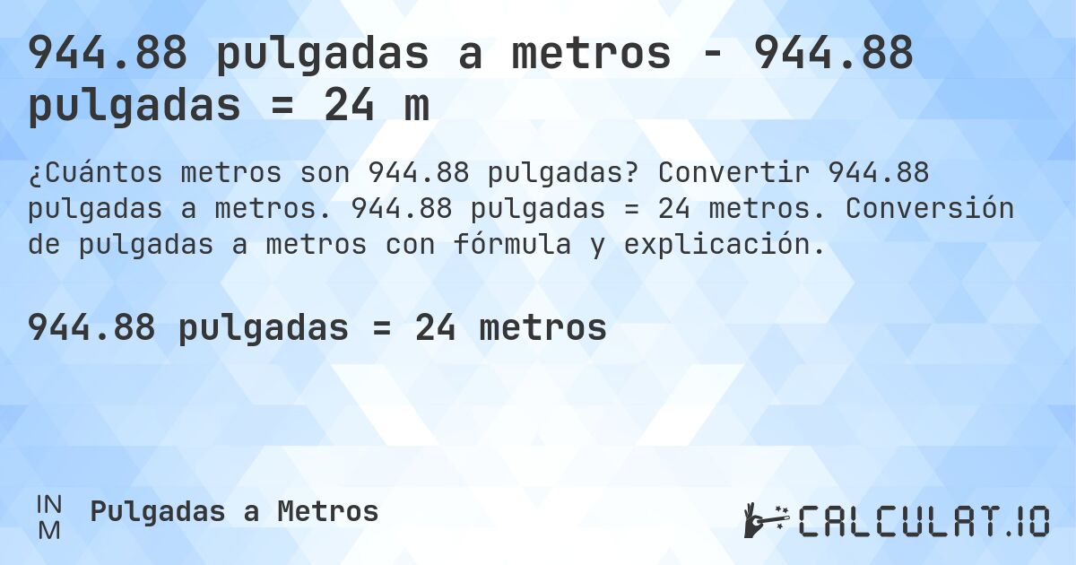 944.88 pulgadas a metros - 944.88 pulgadas = 24 m. Convertir 944.88 pulgadas a metros. 944.88 pulgadas = 24 metros. Conversión de pulgadas a metros con fórmula y explicación.
