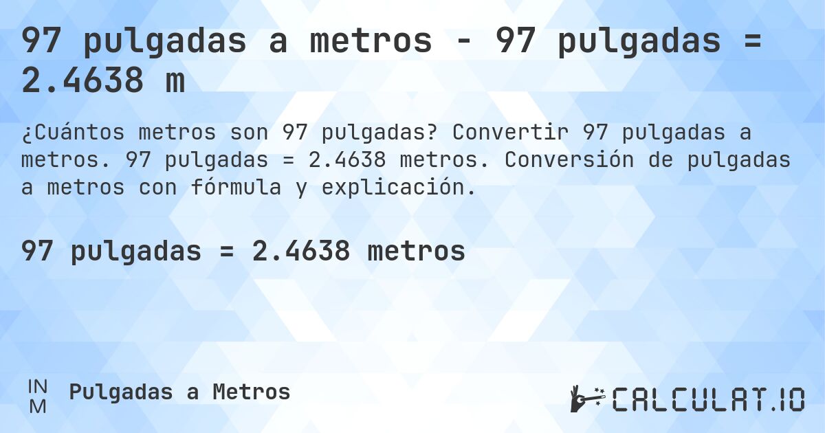 97 pulgadas a metros - 97 pulgadas = 2.4638 m. Convertir 97 pulgadas a metros. 97 pulgadas = 2.4638 metros. Conversión de pulgadas a metros con fórmula y explicación.