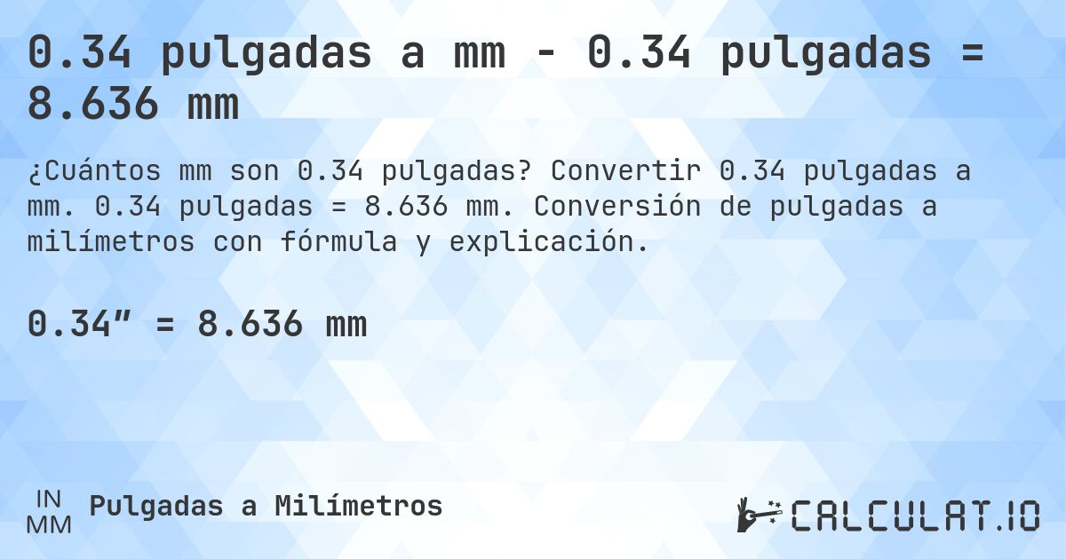 0.34 pulgadas a mm - 0.34 pulgadas = 8.636 mm. Convertir 0.34 pulgadas a mm. 0.34 pulgadas = 8.636 mm. Conversión de pulgadas a milímetros con fórmula y explicación.