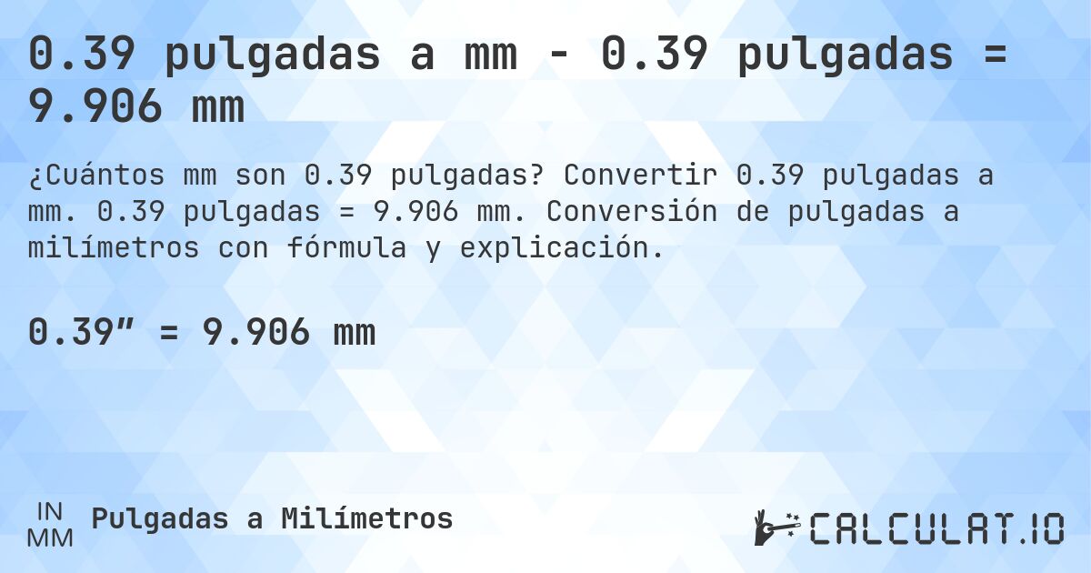 0.39 pulgadas a mm - 0.39 pulgadas = 9.906 mm. Convertir 0.39 pulgadas a mm. 0.39 pulgadas = 9.906 mm. Conversión de pulgadas a milímetros con fórmula y explicación.