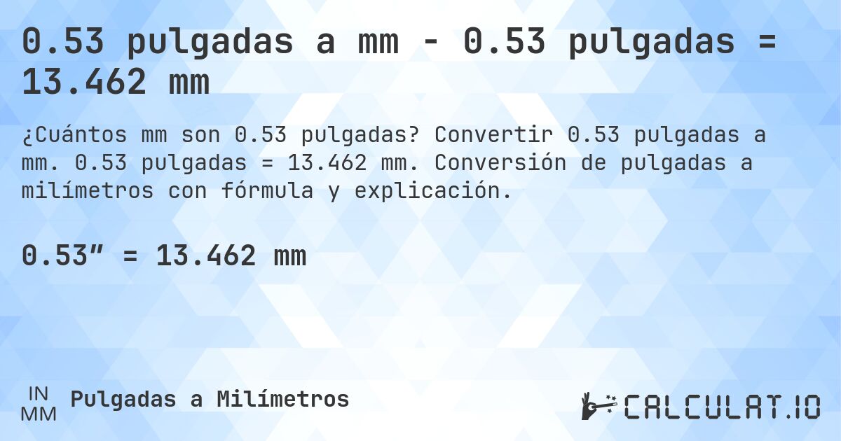 0.53 pulgadas a mm - 0.53 pulgadas = 13.462 mm. Convertir 0.53 pulgadas a mm. 0.53 pulgadas = 13.462 mm. Conversión de pulgadas a milímetros con fórmula y explicación.
