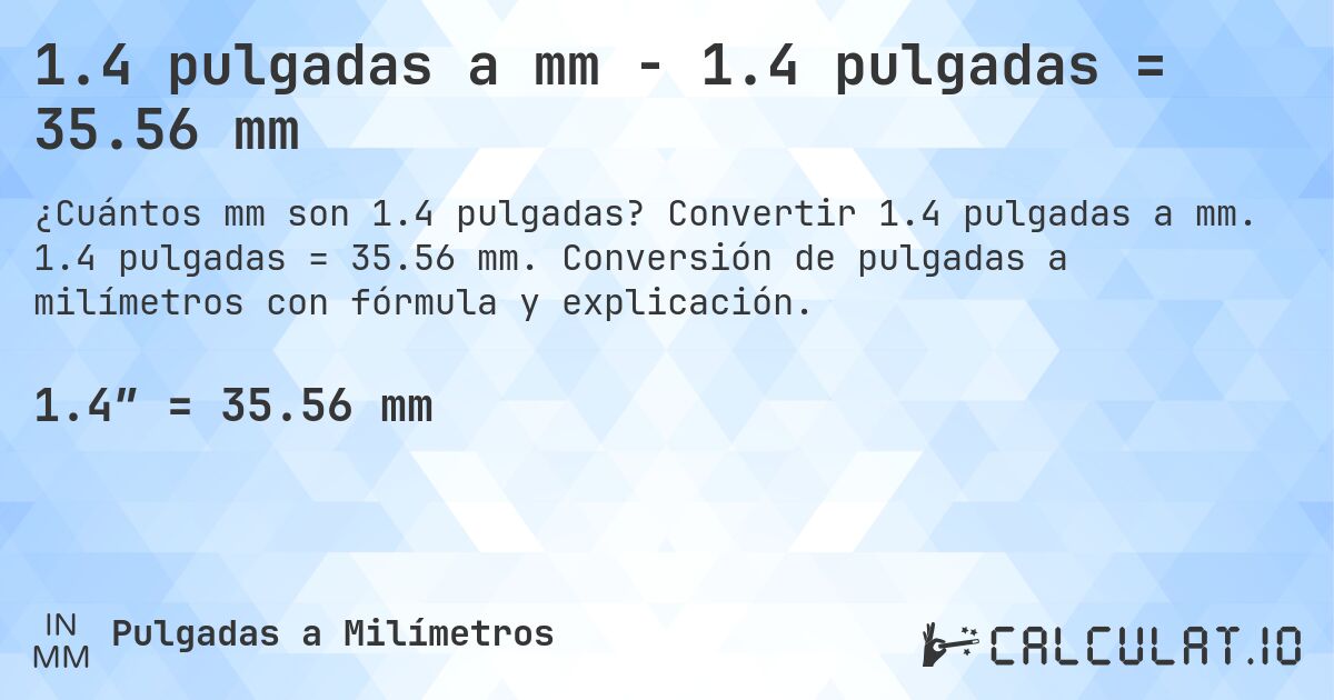 1.4 pulgadas a mm - 1.4 pulgadas = 35.56 mm. Convertir 1.4 pulgadas a mm. 1.4 pulgadas = 35.56 mm. Conversión de pulgadas a milímetros con fórmula y explicación.