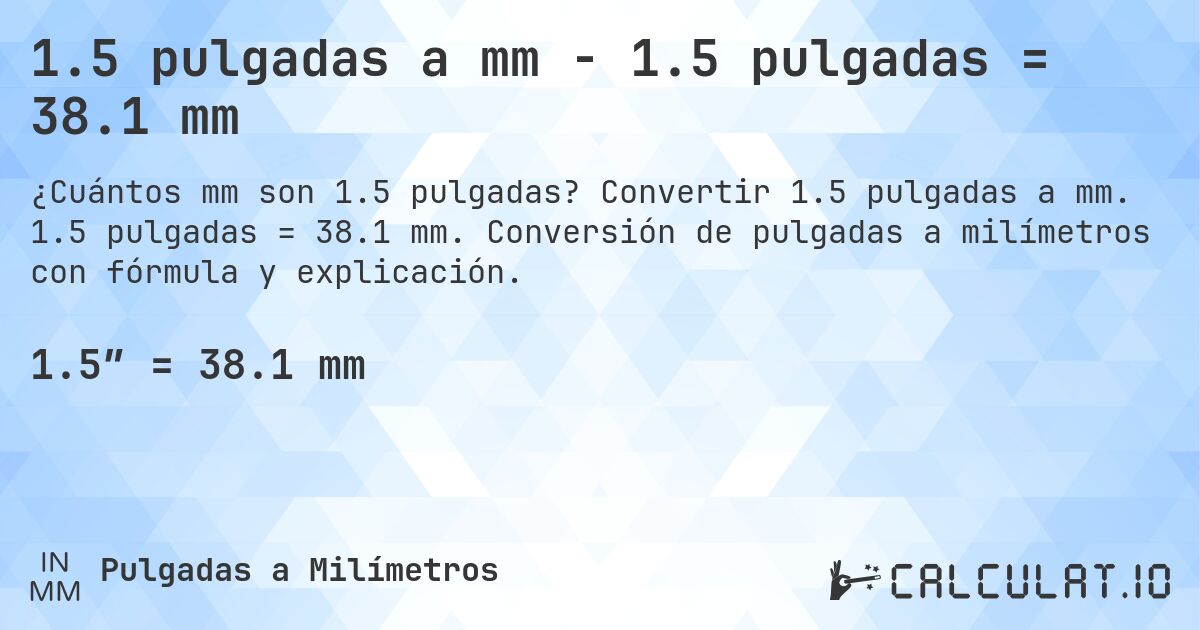 1.5 pulgadas a mm - 1.5 pulgadas = 38.1 mm. Convertir 1.5 pulgadas a mm. 1.5 pulgadas = 38.1 mm. Conversión de pulgadas a milímetros con fórmula y explicación.