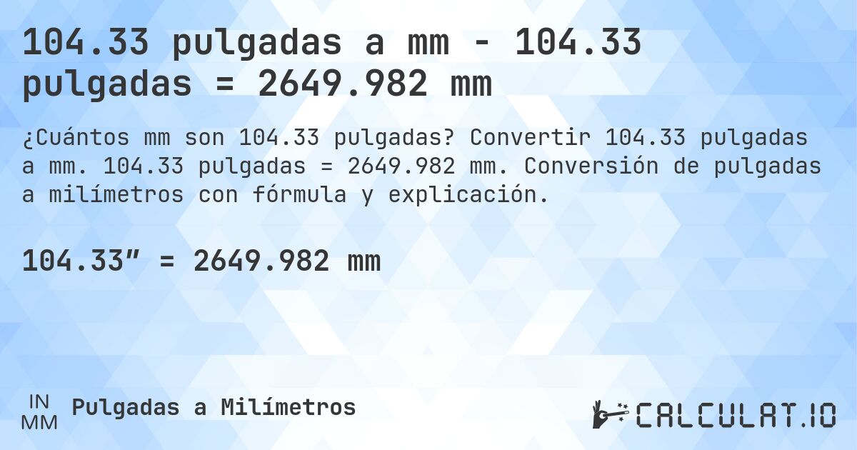 104.33 pulgadas a mm - 104.33 pulgadas = 2649.982 mm. Convertir 104.33 pulgadas a mm. 104.33 pulgadas = 2649.982 mm. Conversión de pulgadas a milímetros con fórmula y explicación.