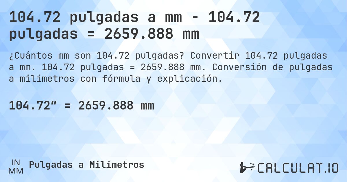 104.72 pulgadas a mm - 104.72 pulgadas = 2659.888 mm. Convertir 104.72 pulgadas a mm. 104.72 pulgadas = 2659.888 mm. Conversión de pulgadas a milímetros con fórmula y explicación.
