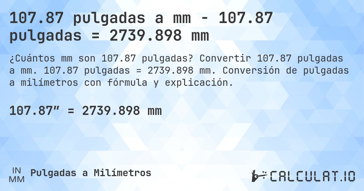 107.87 pulgadas a mm - 107.87 pulgadas = 2739.898 mm. Convertir 107.87 pulgadas a mm. 107.87 pulgadas = 2739.898 mm. Conversión de pulgadas a milímetros con fórmula y explicación.