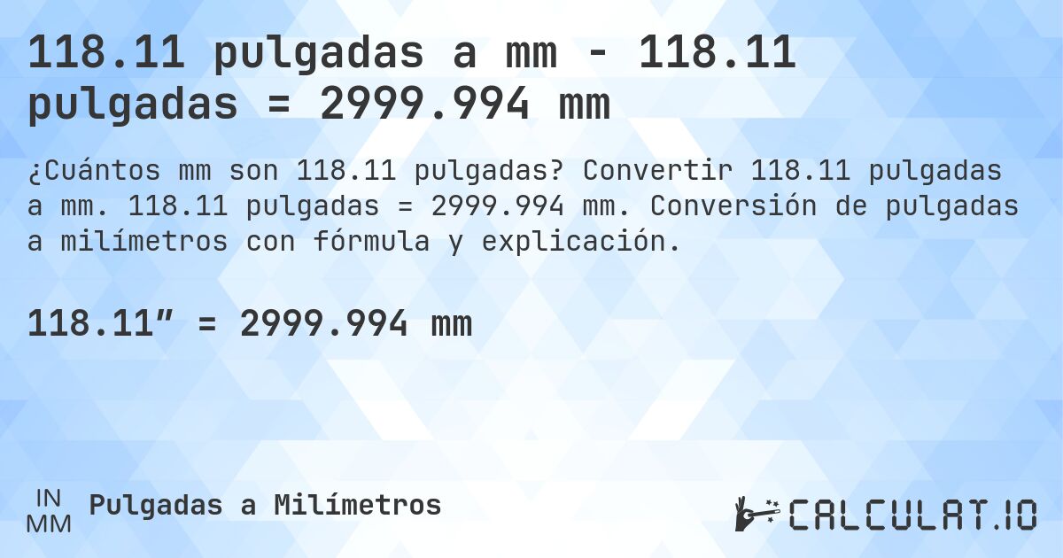 118.11 pulgadas a mm - 118.11 pulgadas = 2999.994 mm. Convertir 118.11 pulgadas a mm. 118.11 pulgadas = 2999.994 mm. Conversión de pulgadas a milímetros con fórmula y explicación.