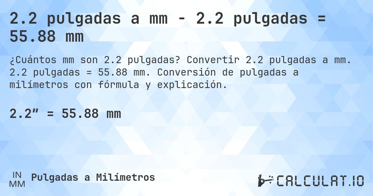 2.2 pulgadas a mm - 2.2 pulgadas = 55.88 mm. Convertir 2.2 pulgadas a mm. 2.2 pulgadas = 55.88 mm. Conversión de pulgadas a milímetros con fórmula y explicación.
