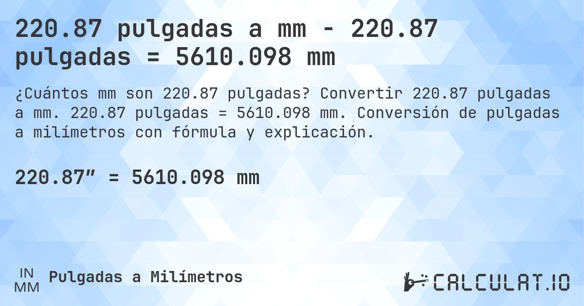 220.87 pulgadas a mm - 220.87 pulgadas = 5610.098 mm. Convertir 220.87 pulgadas a mm. 220.87 pulgadas = 5610.098 mm. Conversión de pulgadas a milímetros con fórmula y explicación.