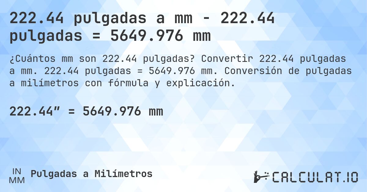 222.44 pulgadas a mm - 222.44 pulgadas = 5649.976 mm. Convertir 222.44 pulgadas a mm. 222.44 pulgadas = 5649.976 mm. Conversión de pulgadas a milímetros con fórmula y explicación.