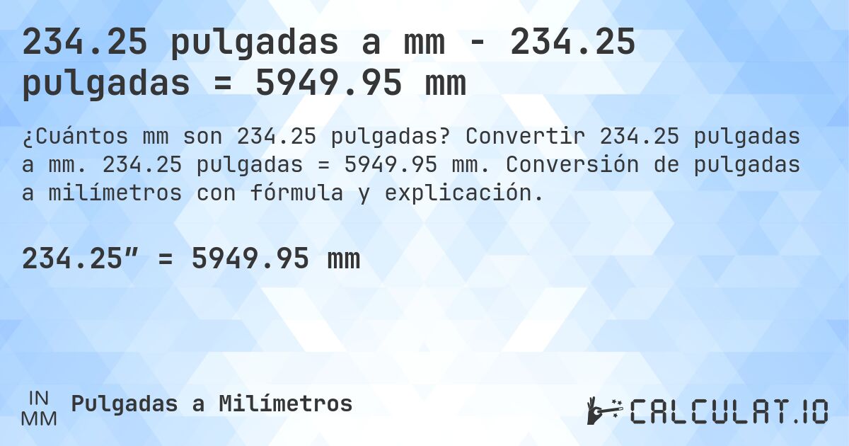 234.25 pulgadas a mm - 234.25 pulgadas = 5949.95 mm. Convertir 234.25 pulgadas a mm. 234.25 pulgadas = 5949.95 mm. Conversión de pulgadas a milímetros con fórmula y explicación.