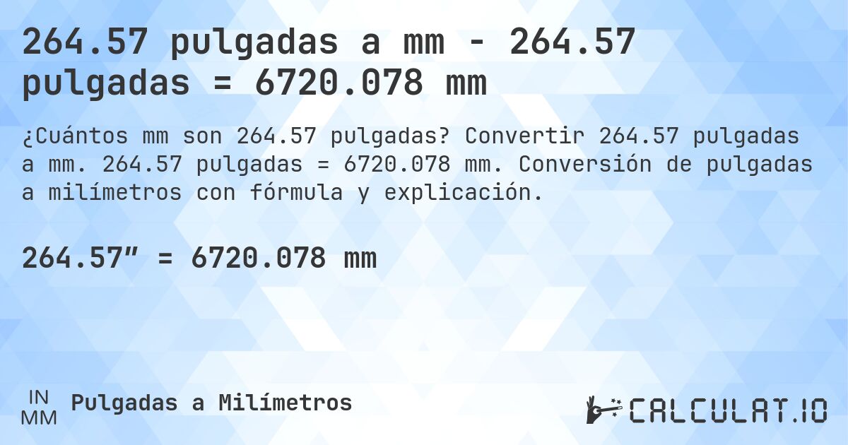 264.57 pulgadas a mm - 264.57 pulgadas = 6720.078 mm. Convertir 264.57 pulgadas a mm. 264.57 pulgadas = 6720.078 mm. Conversión de pulgadas a milímetros con fórmula y explicación.
