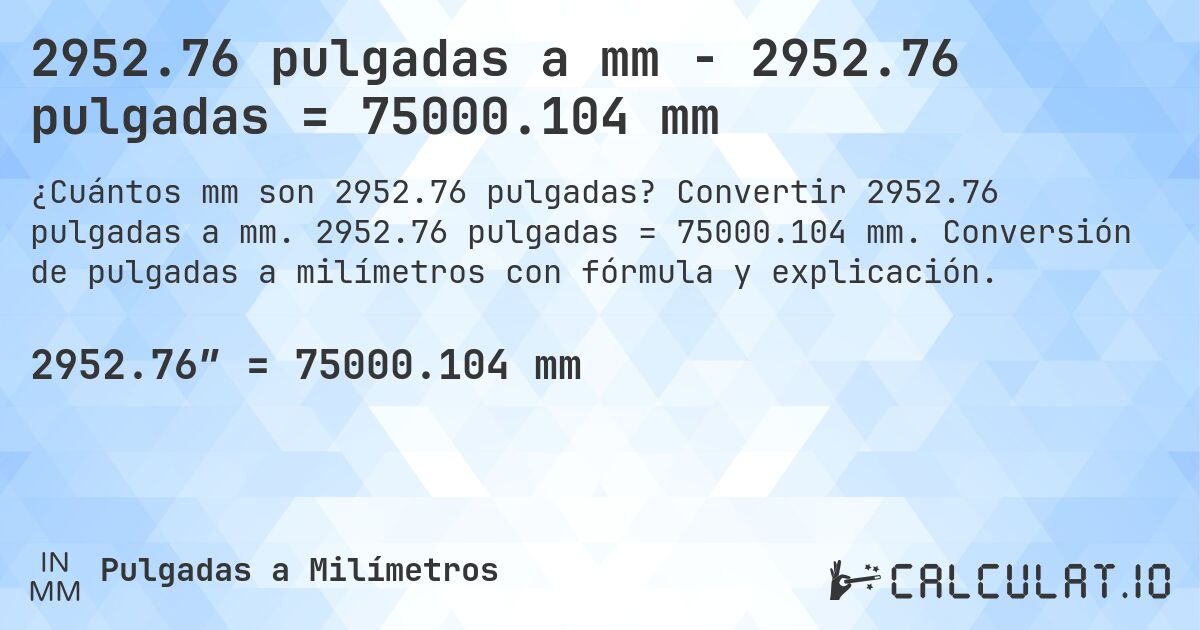 2952.76 pulgadas a mm - 2952.76 pulgadas = 75000.104 mm. Convertir 2952.76 pulgadas a mm. 2952.76 pulgadas = 75000.104 mm. Conversión de pulgadas a milímetros con fórmula y explicación.