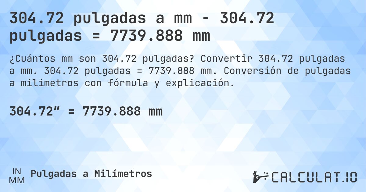 304.72 pulgadas a mm - 304.72 pulgadas = 7739.888 mm. Convertir 304.72 pulgadas a mm. 304.72 pulgadas = 7739.888 mm. Conversión de pulgadas a milímetros con fórmula y explicación.
