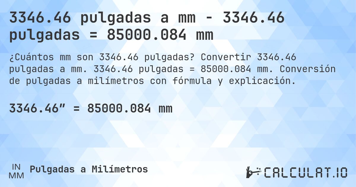 3346.46 pulgadas a mm - 3346.46 pulgadas = 85000.084 mm. Convertir 3346.46 pulgadas a mm. 3346.46 pulgadas = 85000.084 mm. Conversión de pulgadas a milímetros con fórmula y explicación.