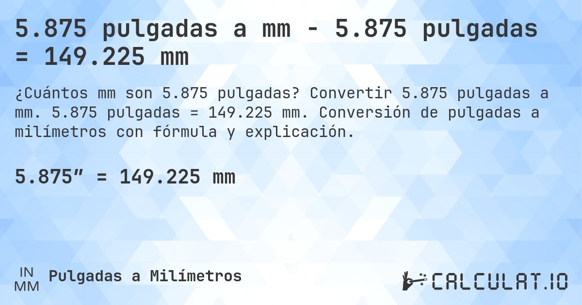 5.875 pulgadas a mm - 5.875 pulgadas = 149.225 mm. Convertir 5.875 pulgadas a mm. 5.875 pulgadas = 149.225 mm. Conversión de pulgadas a milímetros con fórmula y explicación.