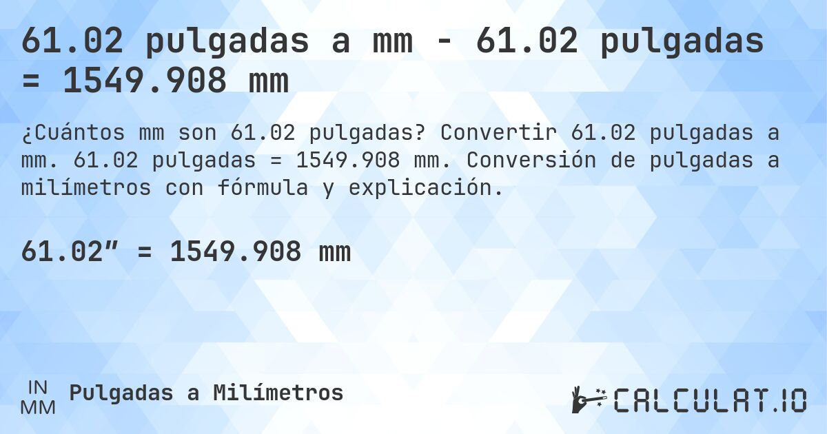 61.02 pulgadas a mm - 61.02 pulgadas = 1549.908 mm. Convertir 61.02 pulgadas a mm. 61.02 pulgadas = 1549.908 mm. Conversión de pulgadas a milímetros con fórmula y explicación.