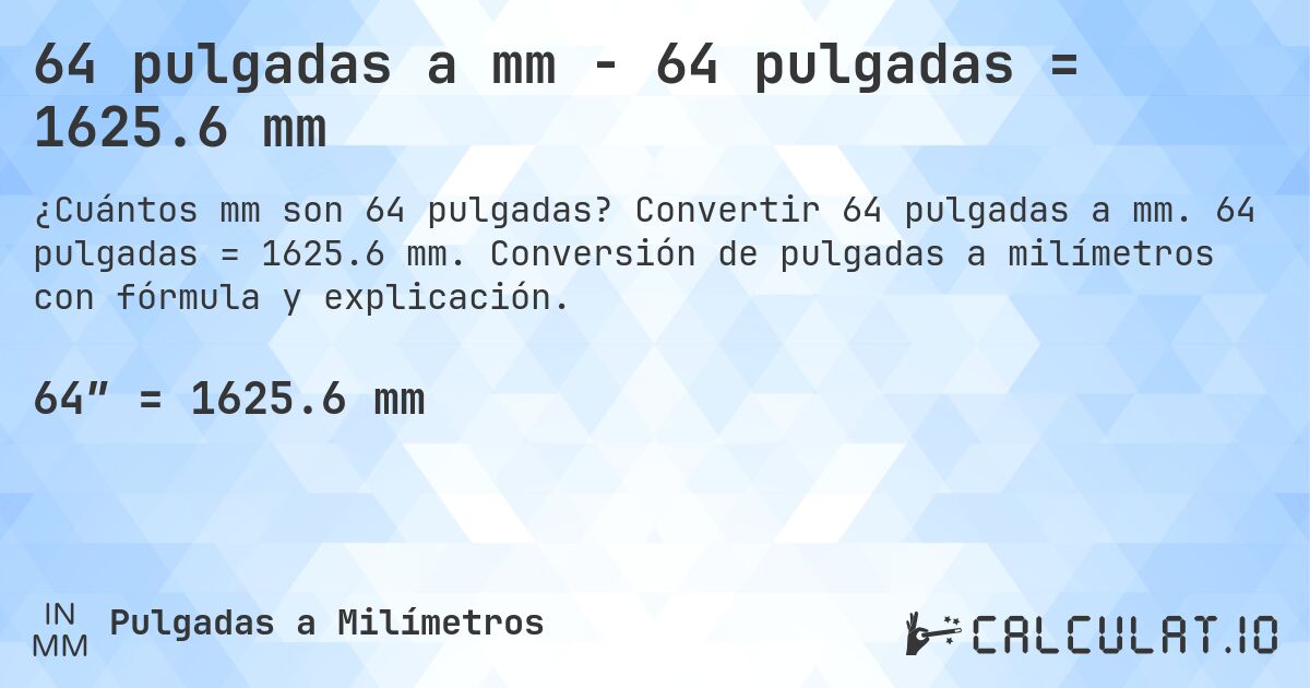 64 pulgadas a mm - 64 pulgadas = 1625.6 mm. Convertir 64 pulgadas a mm. 64 pulgadas = 1625.6 mm. Conversión de pulgadas a milímetros con fórmula y explicación.