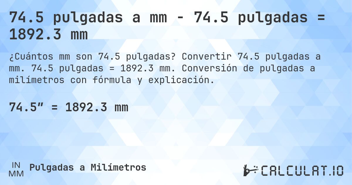 74.5 pulgadas a mm - 74.5 pulgadas = 1892.3 mm. Convertir 74.5 pulgadas a mm. 74.5 pulgadas = 1892.3 mm. Conversión de pulgadas a milímetros con fórmula y explicación.